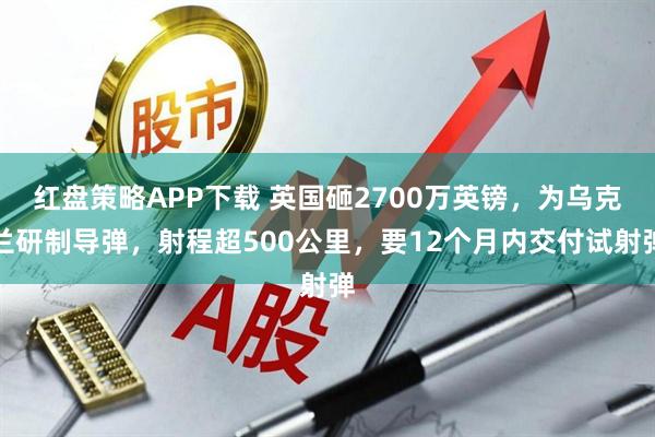 红盘策略APP下载 英国砸2700万英镑，为乌克兰研制导弹，射程超500公里，要12个月内交付试射弹