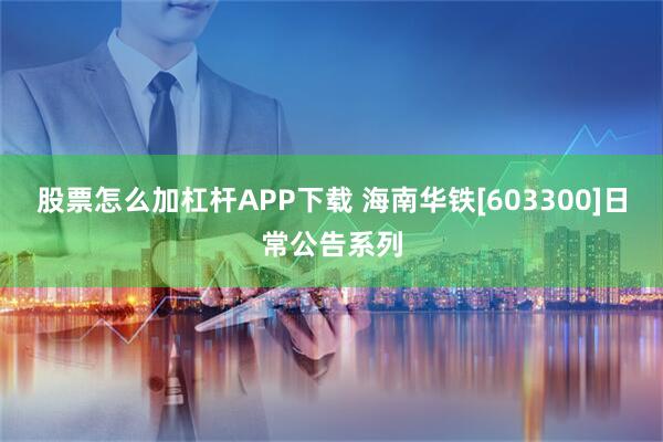 股票怎么加杠杆APP下载 海南华铁[603300]日常公告系列