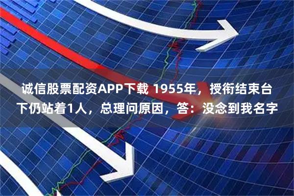 诚信股票配资APP下载 1955年，授衔结束台下仍站着1人，总理问原因，答：没念到我名字