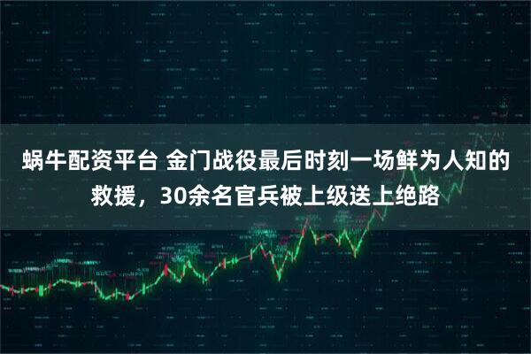 蜗牛配资平台 金门战役最后时刻一场鲜为人知的救援，30余名官兵被上级送上绝路