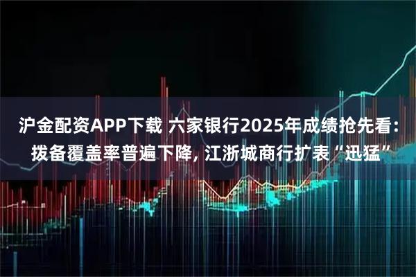 沪金配资APP下载 六家银行2025年成绩抢先看: 拨备覆盖率普遍下降, 江浙城商行扩表“迅猛”