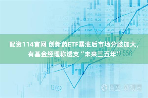 配资114官网 创新药ETF暴涨后市场分歧加大，有基金经理称透支“未来三五年”
