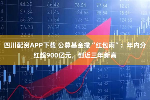 四川配资APP下载 公募基金撒“红包雨”：年内分红超900亿元，创近三年新高