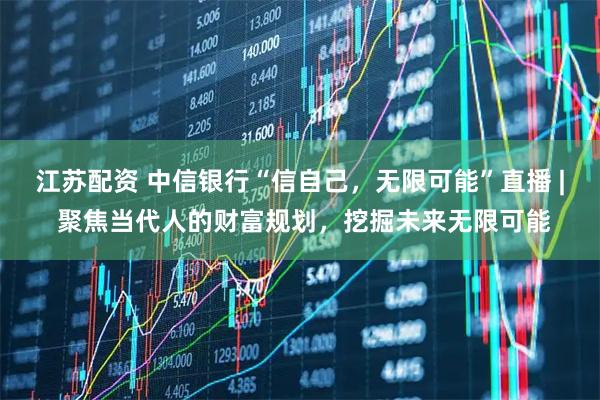 江苏配资 中信银行“信自己，无限可能”直播 | 聚焦当代人的财富规划，挖掘未来无限可能