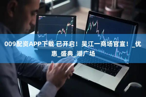 009配资APP下载 已开启！吴江一商场官宣！_优惠_盛典_湖广场