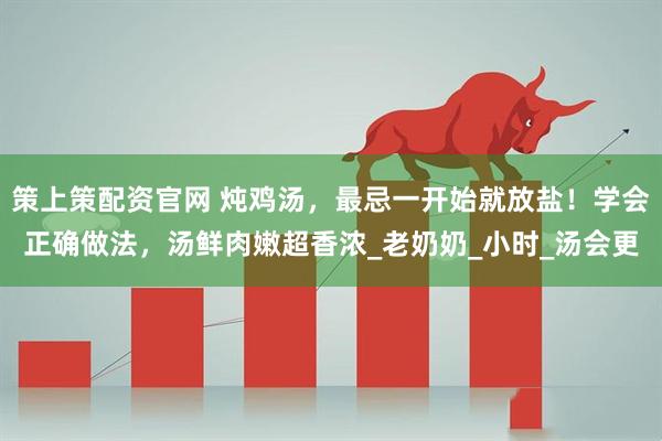 策上策配资官网 炖鸡汤，最忌一开始就放盐！学会正确做法，汤鲜肉嫩超香浓_老奶奶_小时_汤会更
