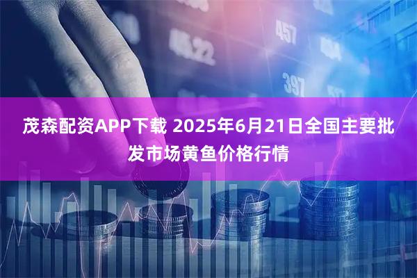 茂森配资APP下载 2025年6月21日全国主要批发市场黄鱼价格行情