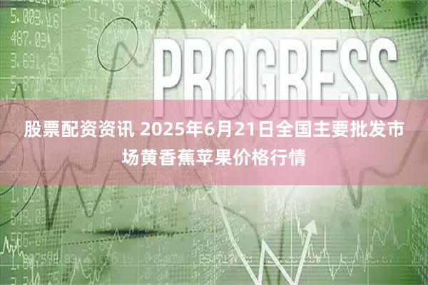 股票配资资讯 2025年6月21日全国主要批发市场黄香蕉苹果价格行情