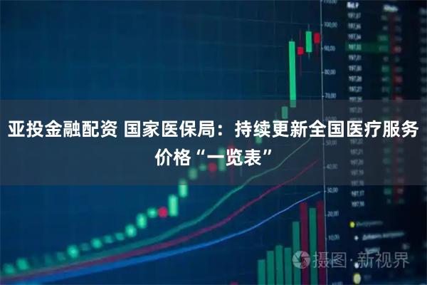亚投金融配资 国家医保局：持续更新全国医疗服务价格“一览表”