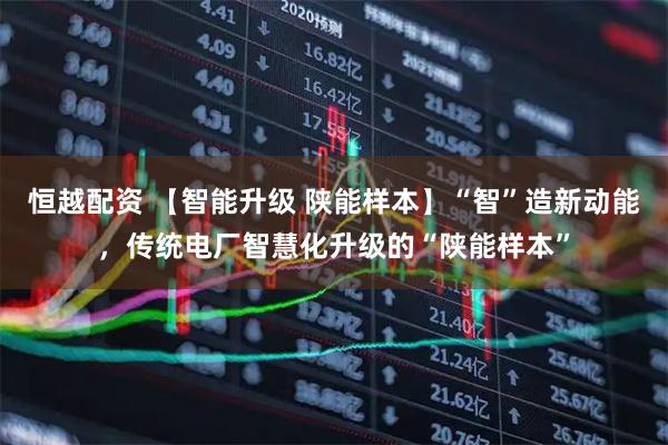 恒越配资 【智能升级 陕能样本】“智”造新动能，传统电厂智慧化升级的“陕能样本”