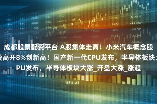 成都股票配资平台 A股集体走高！小米汽车概念股集体大涨！小米港股高开8%创新高！国产新一代CPU发布，半导体板块大涨_开盘大涨_涨超