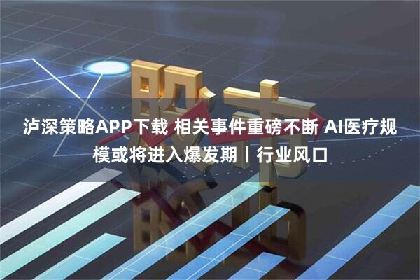 泸深策略APP下载 相关事件重磅不断 AI医疗规模或将进入爆发期丨行业风口
