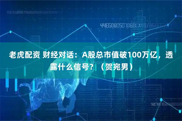 老虎配资 财经对话：A股总市值破100万亿，透露什么信号？（贺宛男）