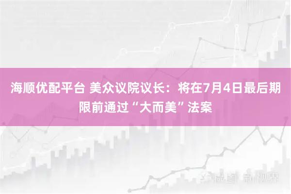 海顺优配平台 美众议院议长：将在7月4日最后期限前通过“大而美”法案