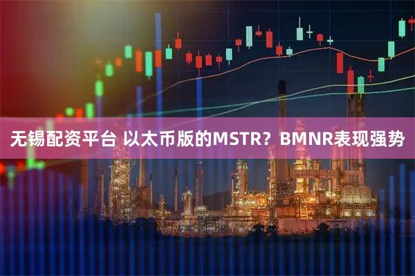 无锡配资平台 以太币版的MSTR？BMNR表现强势