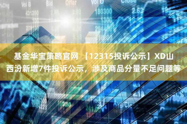 基金华宝策略官网 【12315投诉公示】XD山西汾新增7件投诉公示，涉及商品分量不足问题等