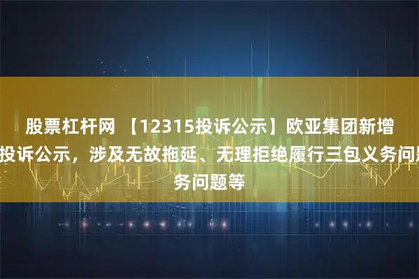 股票杠杆网 【12315投诉公示】欧亚集团新增6件投诉公示，涉及无故拖延、无理拒绝履行三包义务问题等