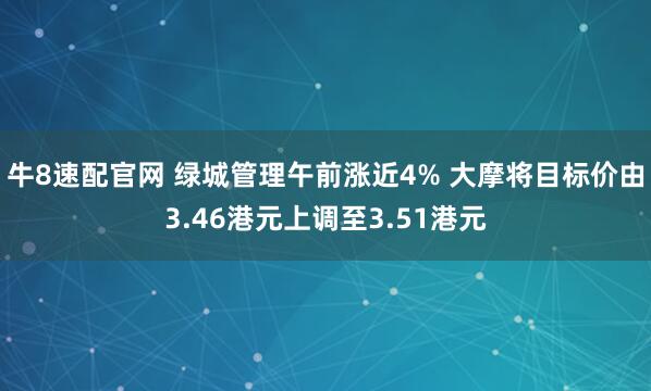 牛8速配官网 绿城管理午前涨近4% 大摩将目标价由3.46港元上调至3.51港元