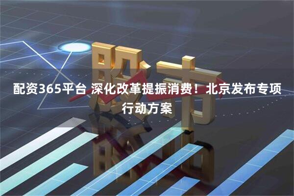配资365平台 深化改革提振消费！北京发布专项行动方案