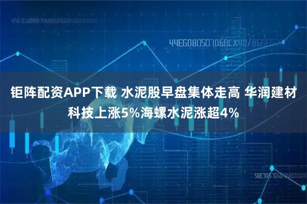 钜阵配资APP下载 水泥股早盘集体走高 华润建材科技上涨5%海螺水泥涨超4%