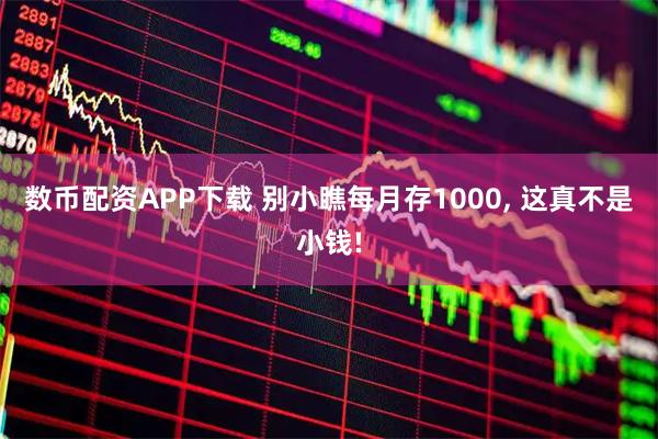 数币配资APP下载 别小瞧每月存1000, 这真不是小钱!