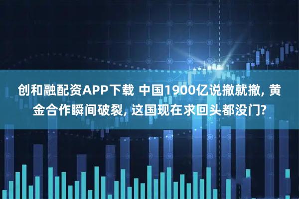 创和融配资APP下载 中国1900亿说撤就撤, 黄金合作瞬间破裂, 这国现在求回头都没门?