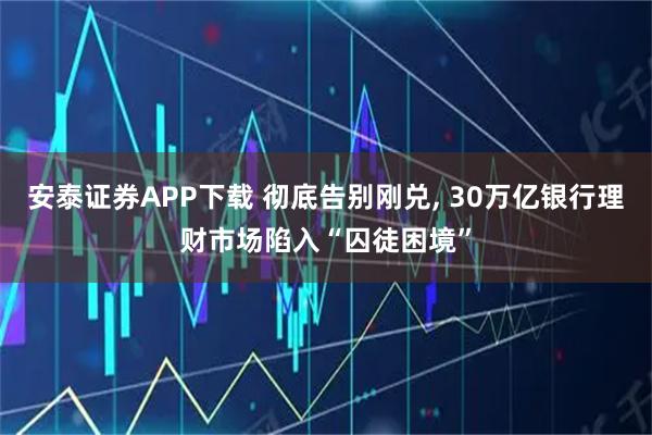安泰证券APP下载 彻底告别刚兑, 30万亿银行理财市场陷入“囚徒困境”
