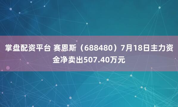 掌盘配资平台 赛恩斯（688480）7月18日主力资金净卖出507.40万元