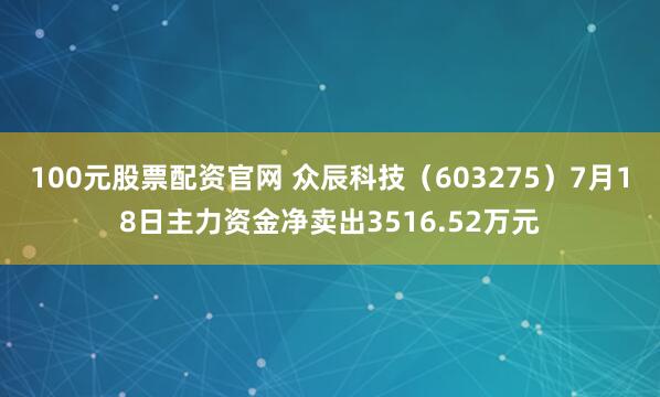 100元股票配资官网 众辰科技（603275）7月18日主力资金净卖出3516.52万元