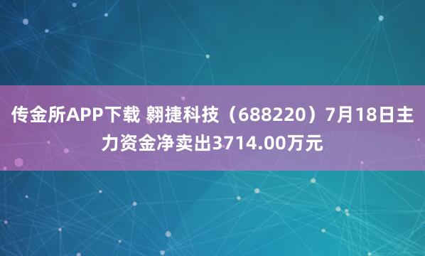 传金所APP下载 翱捷科技（688220）7月18日主力资金净卖出3714.00万元