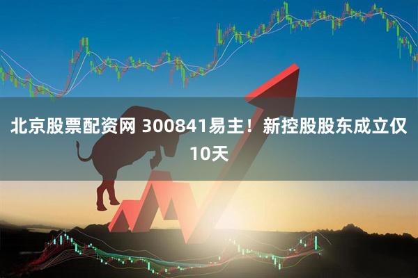 北京股票配资网 300841易主！新控股股东成立仅10天