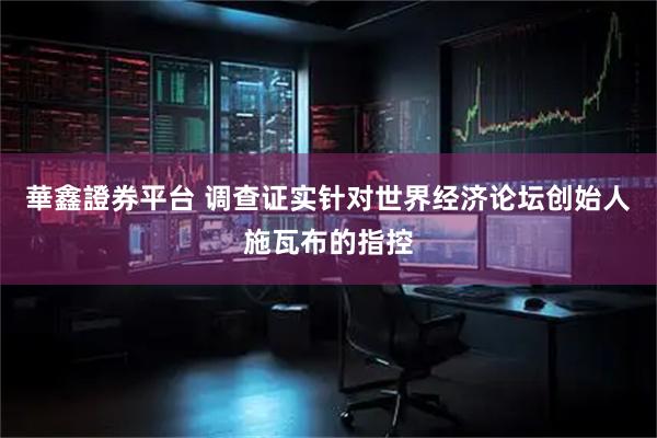 華鑫證券平台 调查证实针对世界经济论坛创始人施瓦布的指控