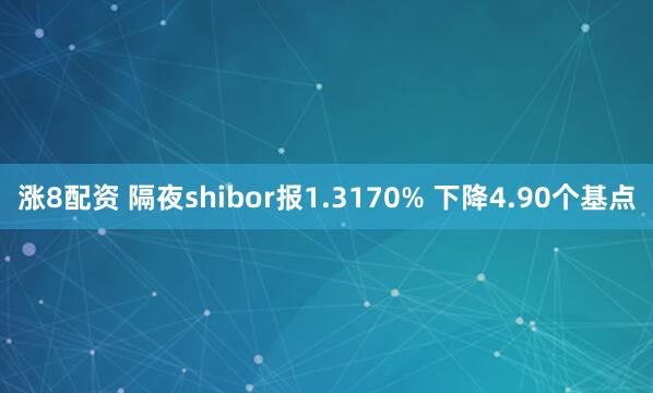 涨8配资 隔夜shibor报1.3170% 下降4.90个基点