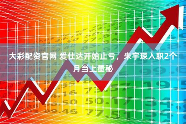 大彩配资官网 爱仕达开始止亏，朱宇琛入职2个月当上董秘