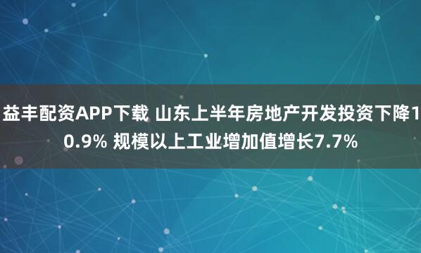 益丰配资APP下载 山东上半年房地产开发投资下降10.9% 规模以上工业增加值增长7.7%