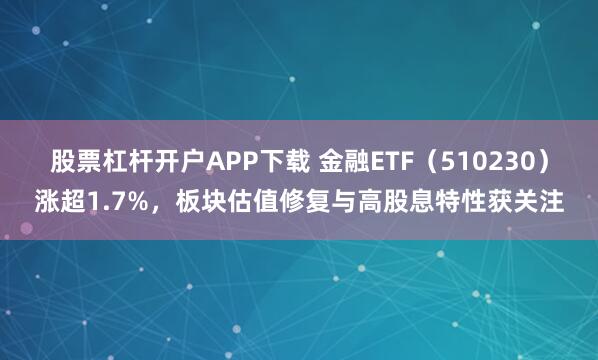 股票杠杆开户APP下载 金融ETF（510230）涨超1.7%，板块估值修复与高股息特性获关注