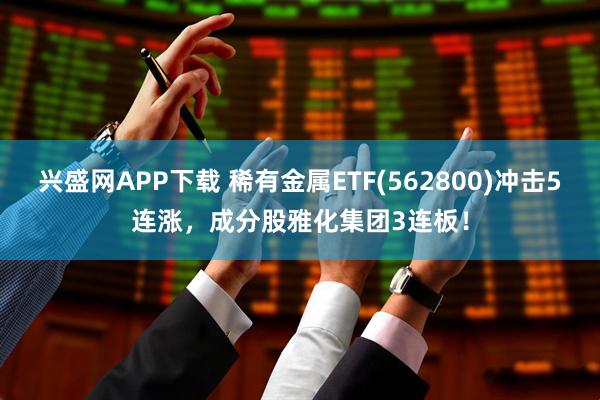 兴盛网APP下载 稀有金属ETF(562800)冲击5连涨，成分股雅化集团3连板！