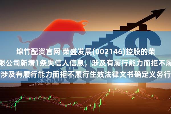 绵竹配资官网 荣盛发展(002146)控股的荣盛（徐州）房地产开发有限公司新增1条失信人信息，涉及有履行能力而拒不履行生效法律文书确定义务行为