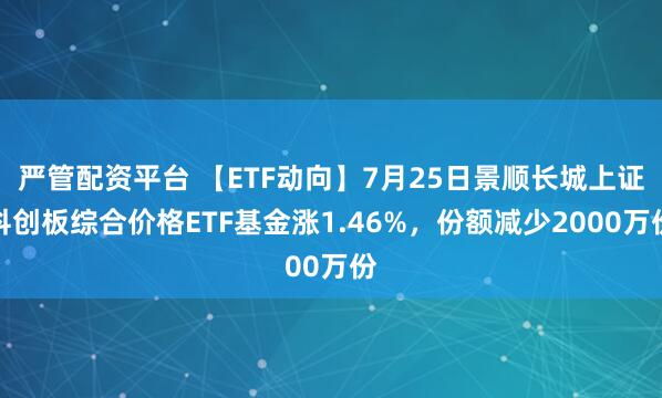 严管配资平台 【ETF动向】7月25日景顺长城上证科创板综合价格ETF基金涨1.46%，份额减少2000万份