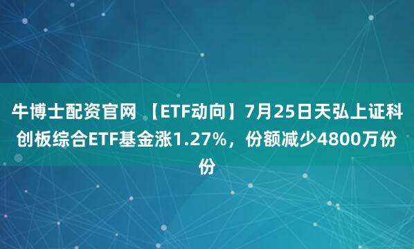 牛博士配资官网 【ETF动向】7月25日天弘上证科创板综合ETF基金涨1.27%，份额减少4800万份