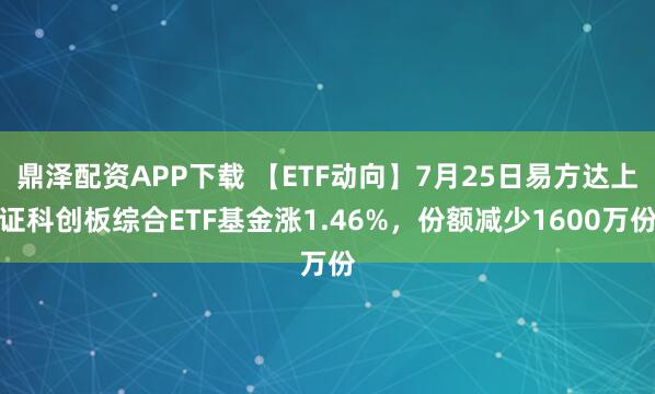 鼎泽配资APP下载 【ETF动向】7月25日易方达上证科创板综合ETF基金涨1.46%，份额减少1600万份