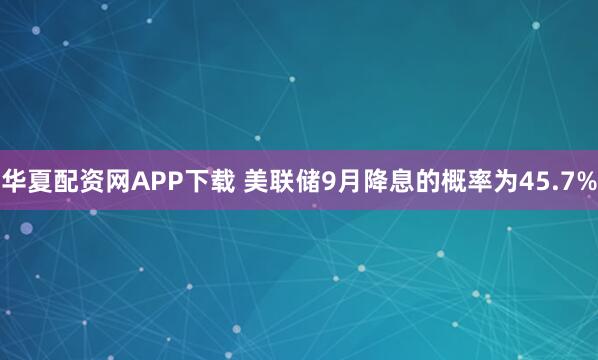 华夏配资网APP下载 美联储9月降息的概率为45.7%