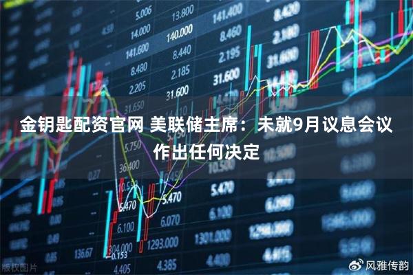 金钥匙配资官网 美联储主席：未就9月议息会议作出任何决定