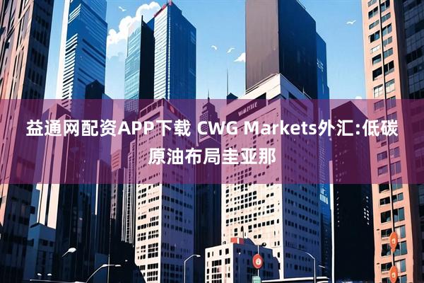 益通网配资APP下载 CWG Markets外汇:低碳原油布局圭亚那