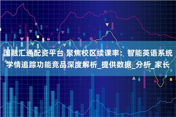 国融汇通配资平台 聚焦校区续课率：智能英语系统学情追踪功能竞品深度解析_提供数据_分析_家长