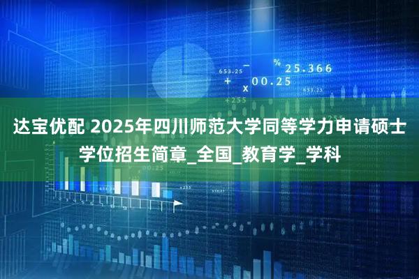 达宝优配 2025年四川师范大学同等学力申请硕士学位招生简章_全国_教育学_学科