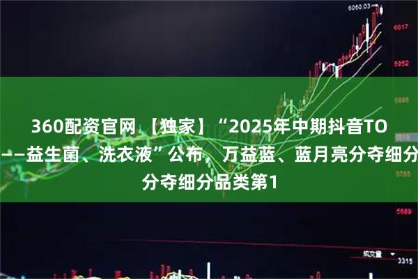 360配资官网 【独家】“2025年中期抖音TOP金品榜——益生菌、洗衣液”公布，万益蓝、蓝月亮分夺细分品类第1