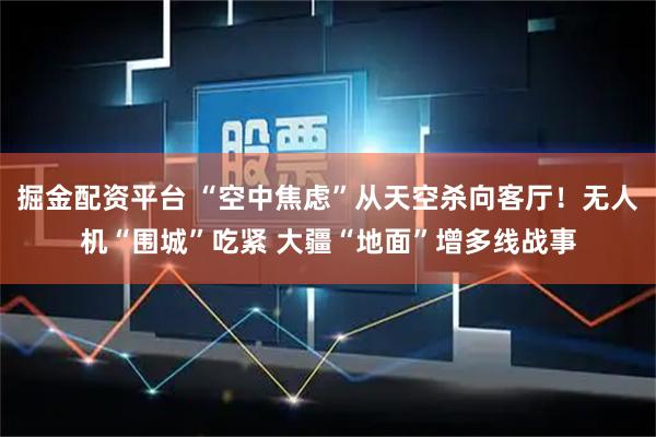 掘金配资平台 “空中焦虑”从天空杀向客厅！无人机“围城”吃紧 大疆“地面”增多线战事