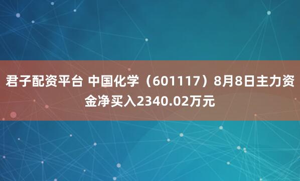 君子配资平台 中国化学（601117）8月8日主力资金净买入2340.02万元