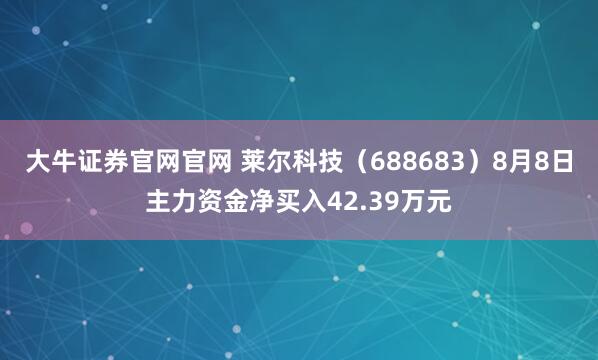 大牛证券官网官网 莱尔科技（688683）8月8日主力资金净买入42.39万元